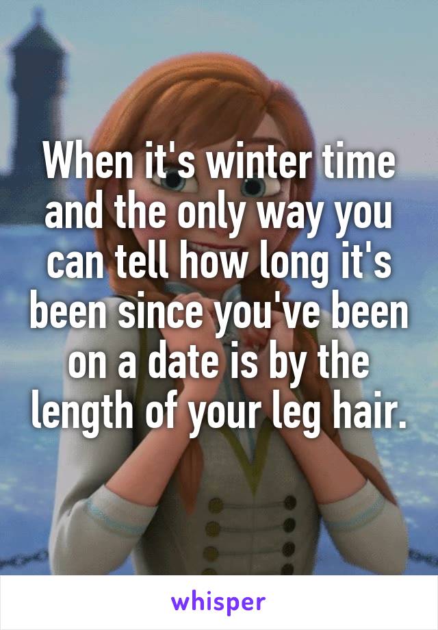 When it's winter time and the only way you can tell how long it's been since you've been on a date is by the length of your leg hair. 