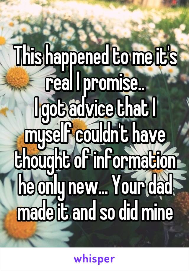 This happened to me it's real I promise..
I got advice that I myself couldn't have thought of information he only new... Your dad made it and so did mine