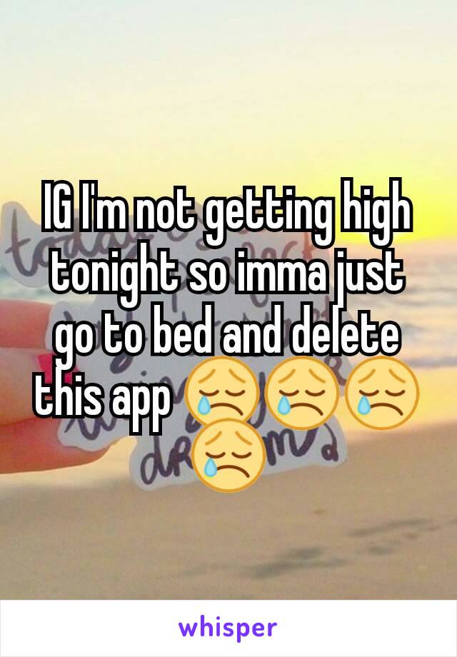 IG I'm not getting high tonight so imma just go to bed and delete this app 😢😢😢😢