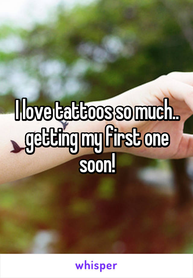 I love tattoos so much.. getting my first one soon!