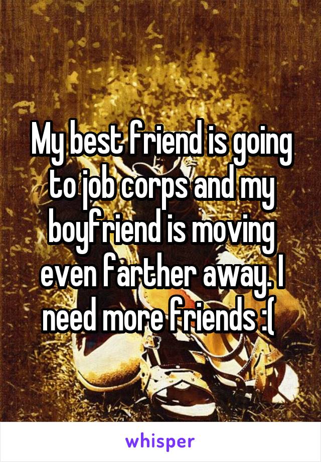 My best friend is going to job corps and my boyfriend is moving even farther away. I need more friends :( 