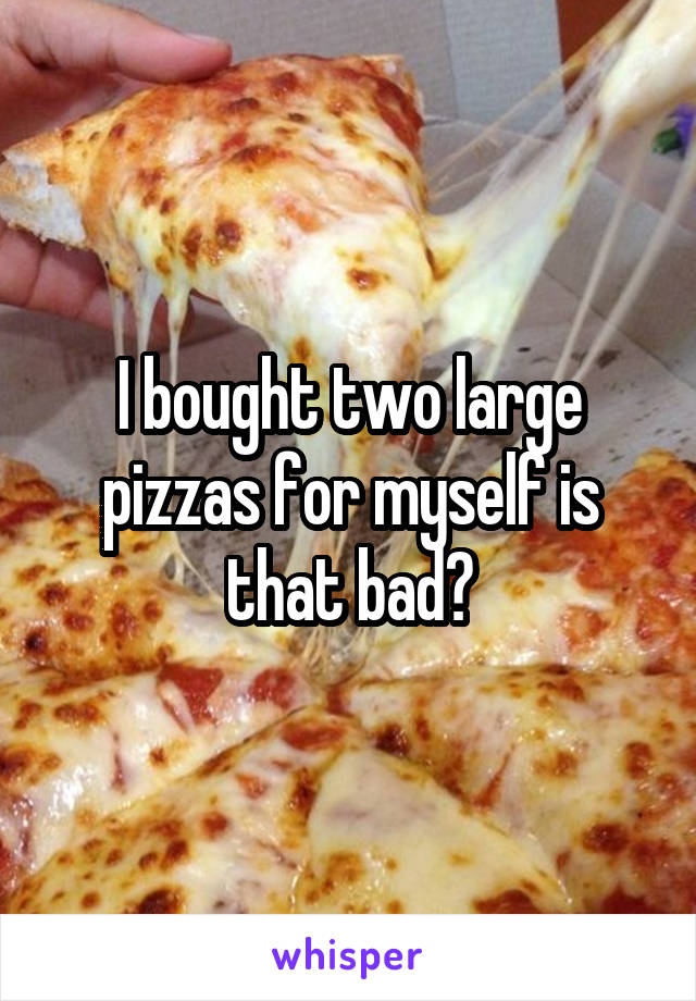 I bought two large pizzas for myself is that bad?