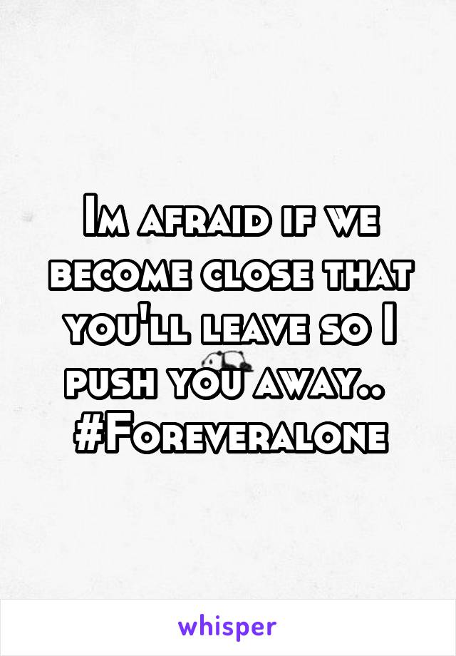 Im afraid if we become close that you'll leave so I push you away.. 
#Foreveralone