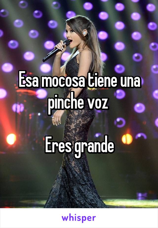 Esa mocosa tiene una pinche voz 

Eres grande