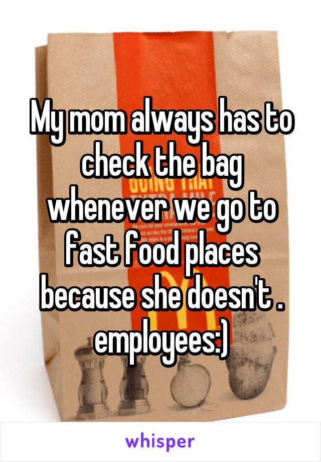 My mom always has to check the bag whenever we go to fast food places because she doesn't . employees:)