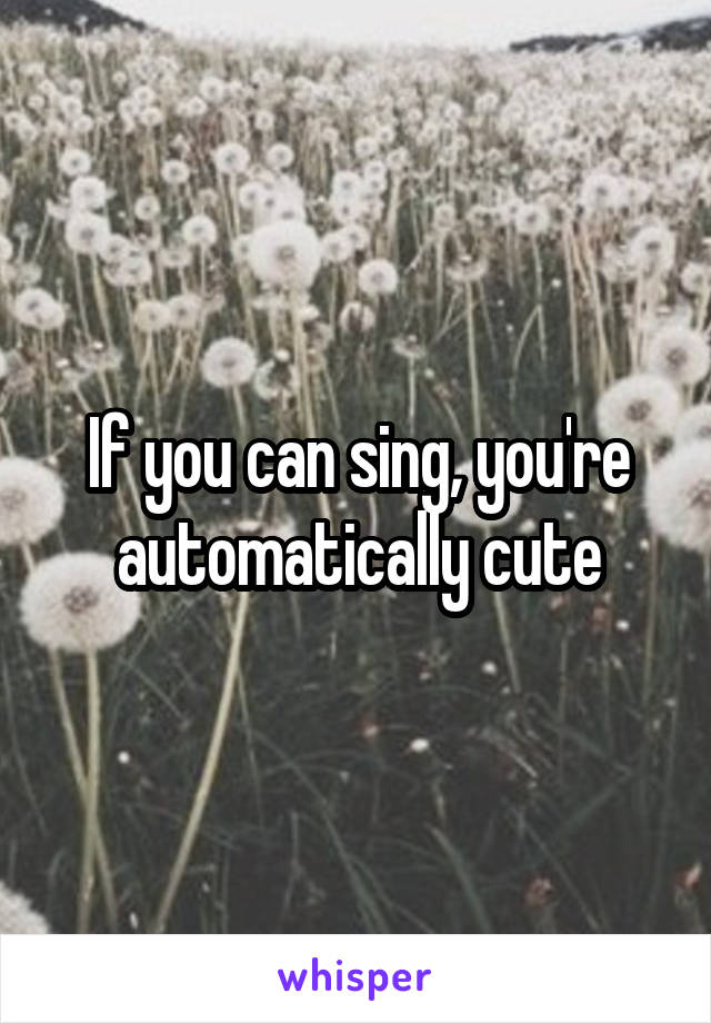 If you can sing, you're automatically cute