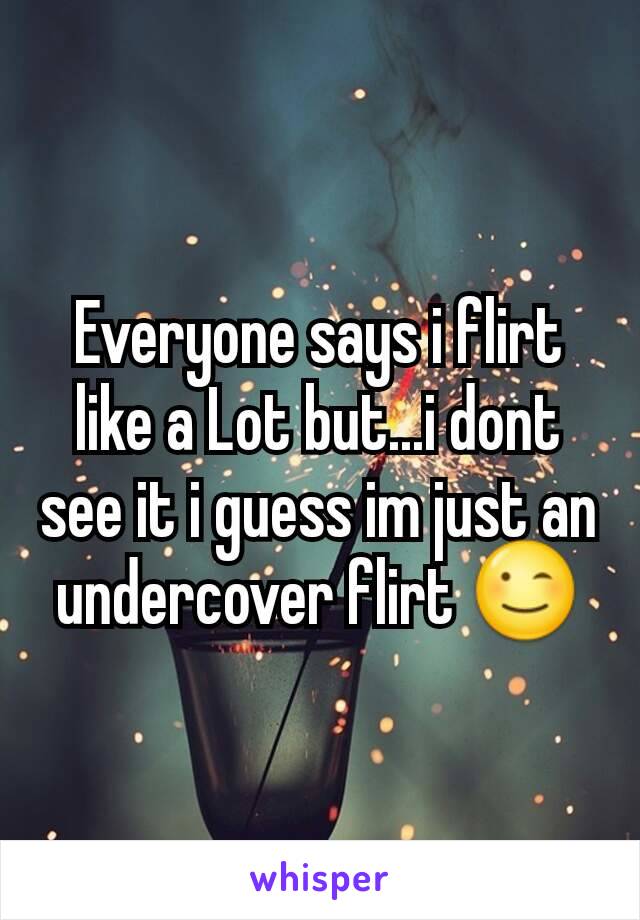 Everyone says i flirt like a Lot but...i dont see it i guess im just an undercover flirt 😉