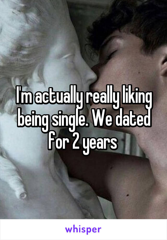 I'm actually really liking being single. We dated for 2 years 