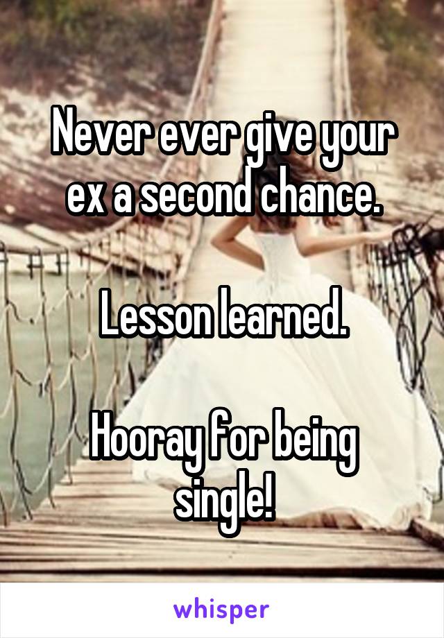 Never ever give your ex a second chance.

Lesson learned.

Hooray for being single!