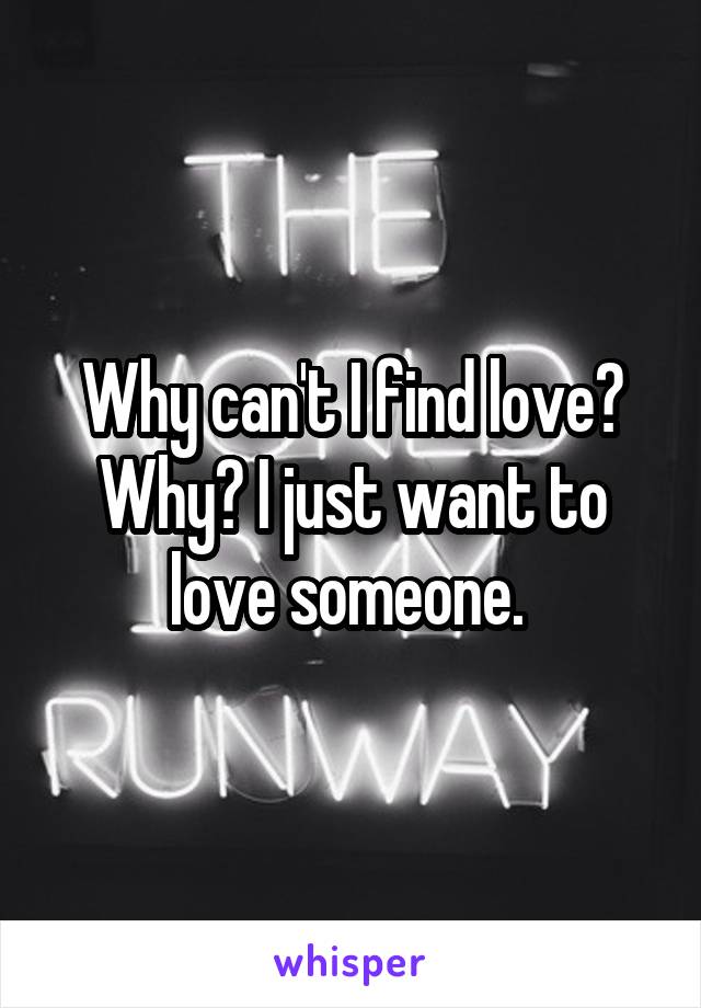 Why can't I find love? Why? I just want to love someone. 