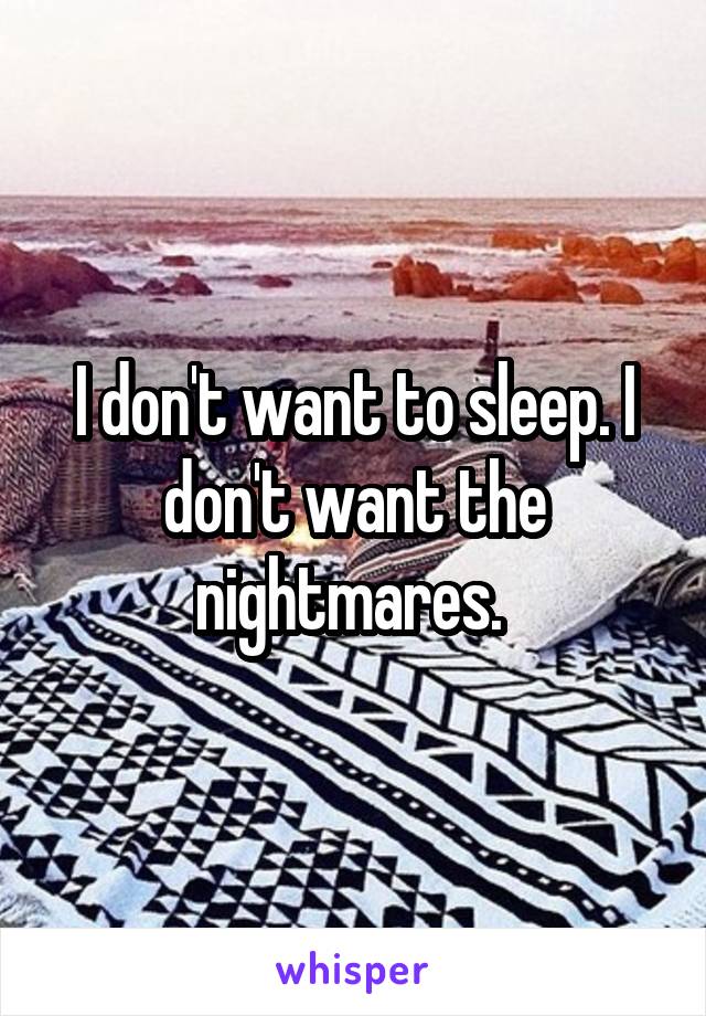 I don't want to sleep. I don't want the nightmares. 