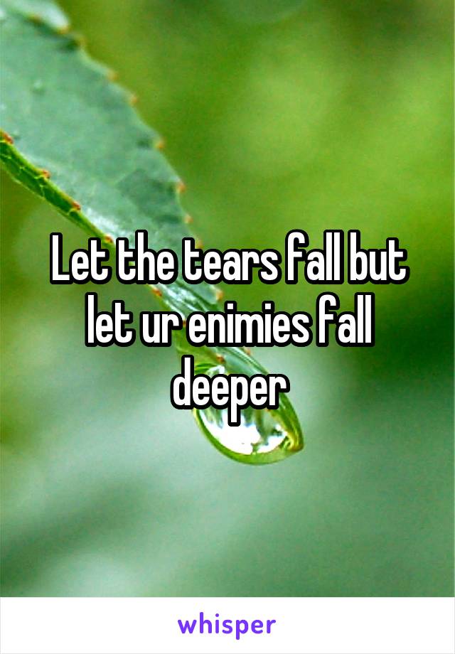 Let the tears fall but let ur enimies fall deeper