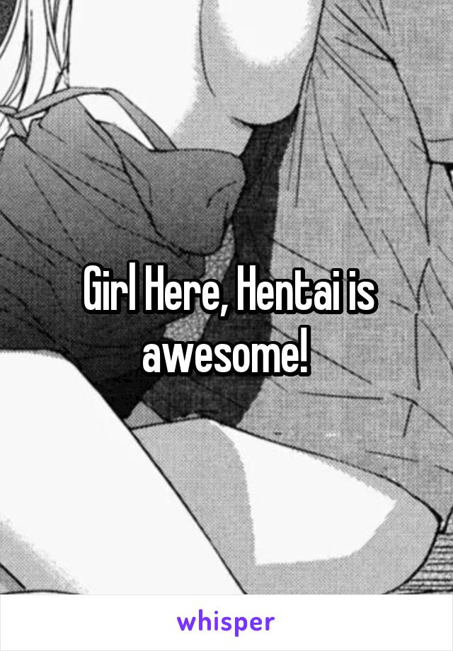 Girl Here, Hentai is awesome! 