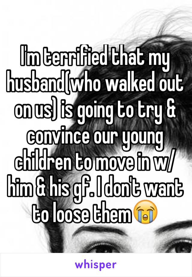 I'm terrified that my husband(who walked out on us) is going to try & convince our young children to move in w/him & his gf. I don't want to loose them😭