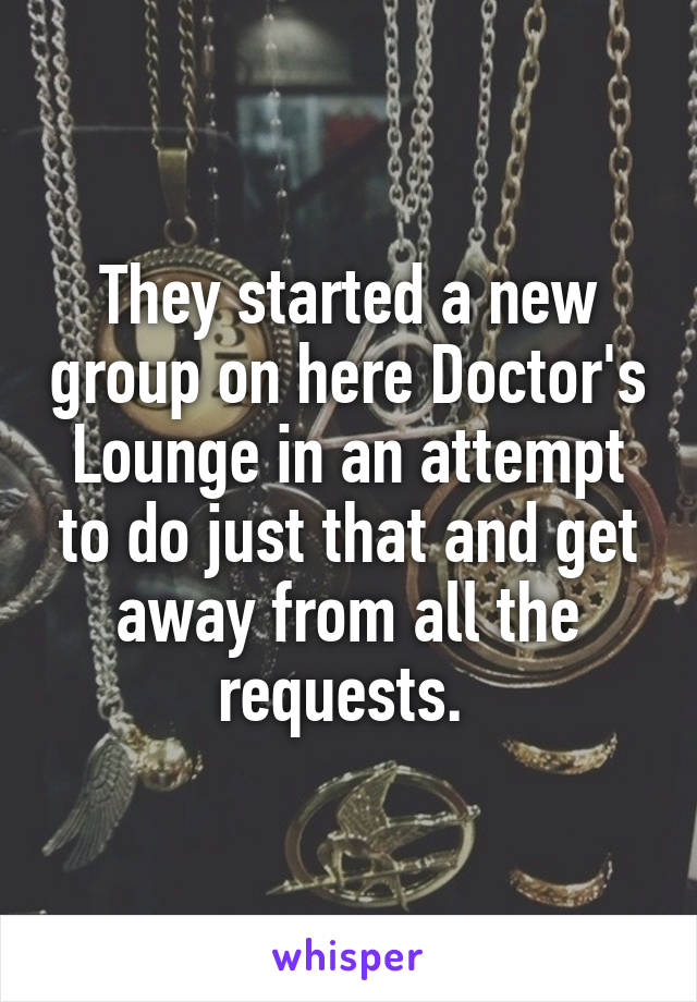 They started a new group on here Doctor's Lounge in an attempt to do just that and get away from all the requests. 