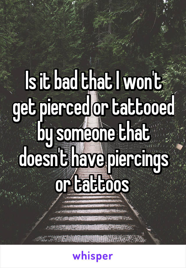 Is it bad that I won't get pierced or tattooed by someone that doesn't have piercings or tattoos 