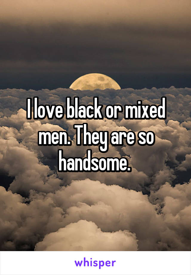 I love black or mixed men. They are so handsome. 