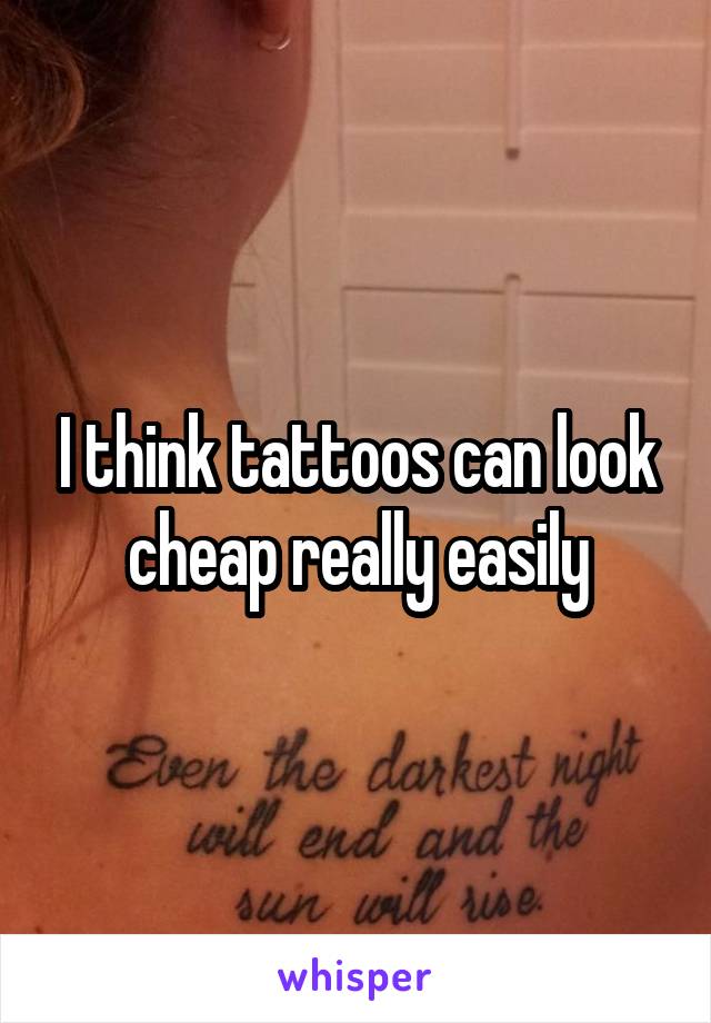 I think tattoos can look cheap really easily