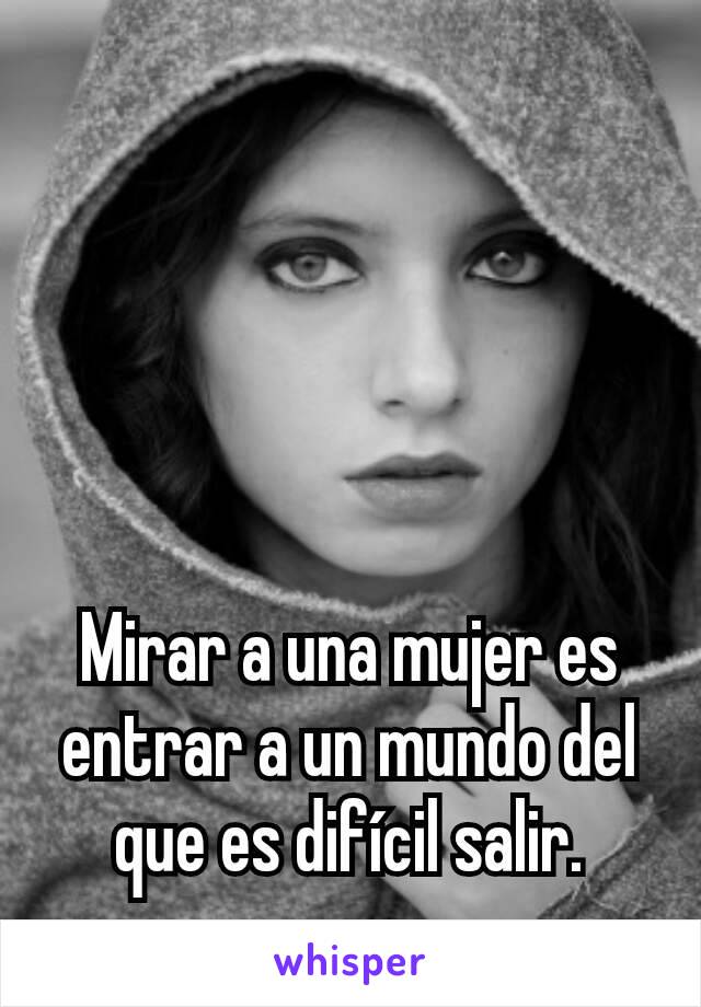 Mirar a una mujer es entrar a un mundo del que es difícil salir.