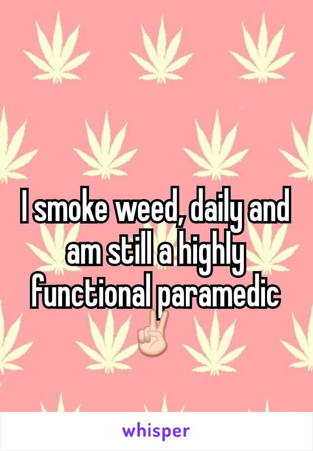 I smoke weed, daily and am still a highly functional paramedic✌ 