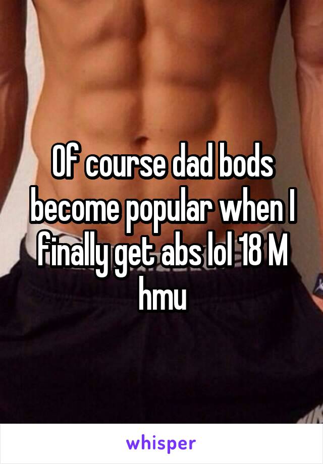 Of course dad bods become popular when I finally get abs lol 18 M hmu