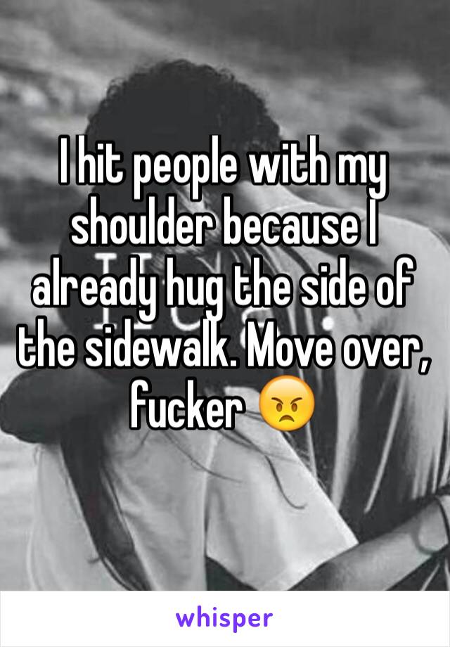 I hit people with my shoulder because I already hug the side of the sidewalk. Move over, fucker 😠
