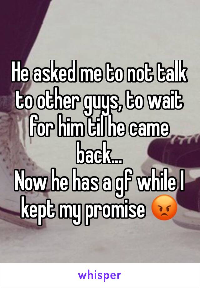 He asked me to not talk to other guys, to wait for him til he came back...
Now he has a gf while I kept my promise 😡