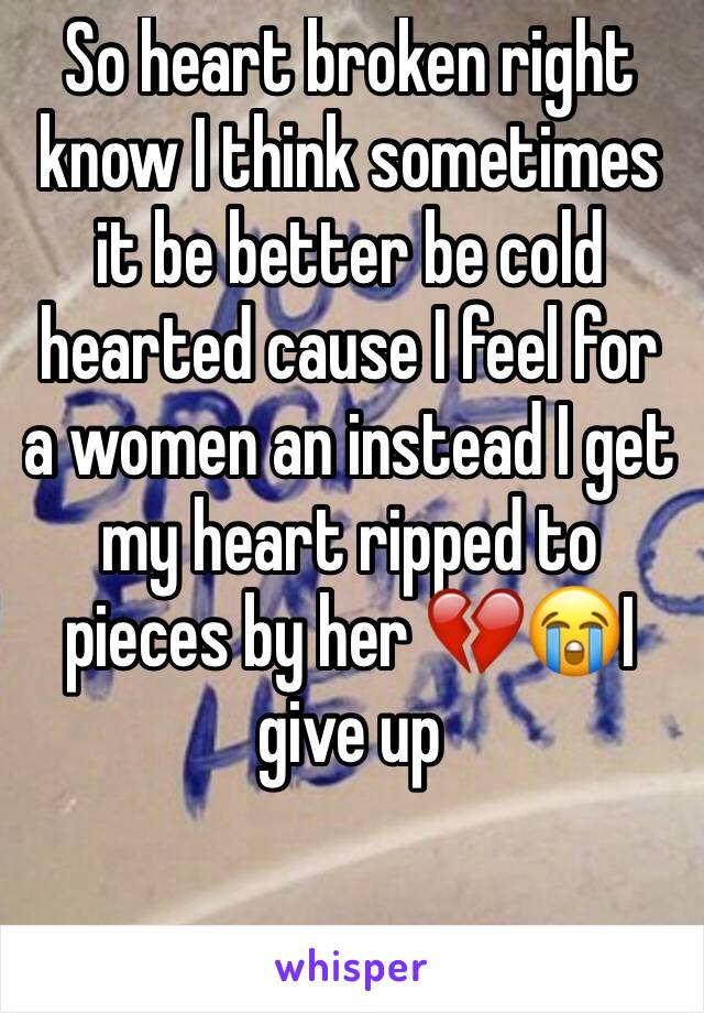 So heart broken right know I think sometimes it be better be cold hearted cause I feel for a women an instead I get my heart ripped to pieces by her 💔😭I give up 