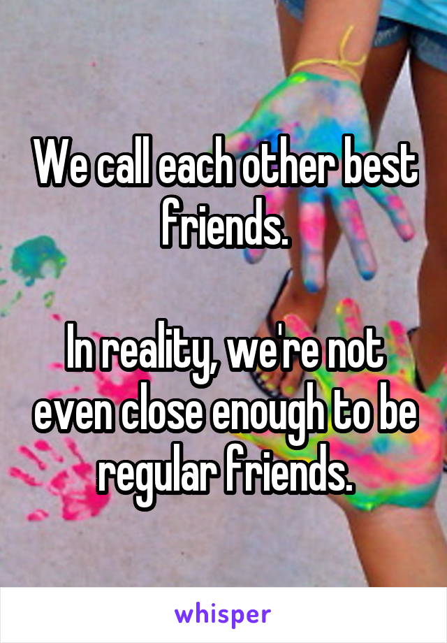 We call each other best friends.

In reality, we're not even close enough to be regular friends.