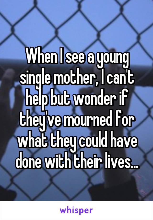 When I see a young single mother, I can't help but wonder if they've mourned for what they could have done with their lives...