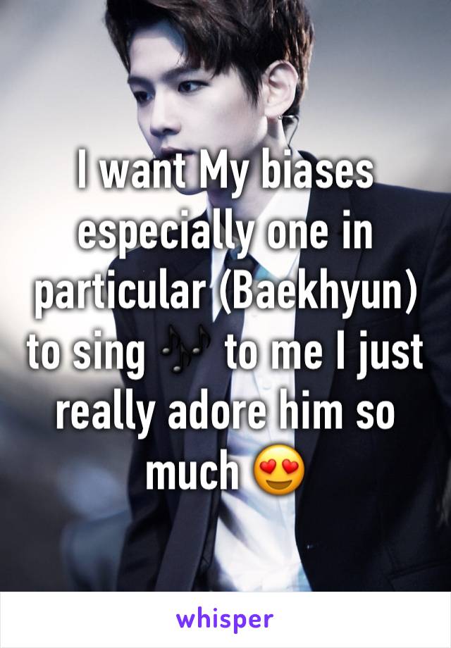 I want My biases especially one in particular (Baekhyun) to sing 🎶 to me I just really adore him so much 😍