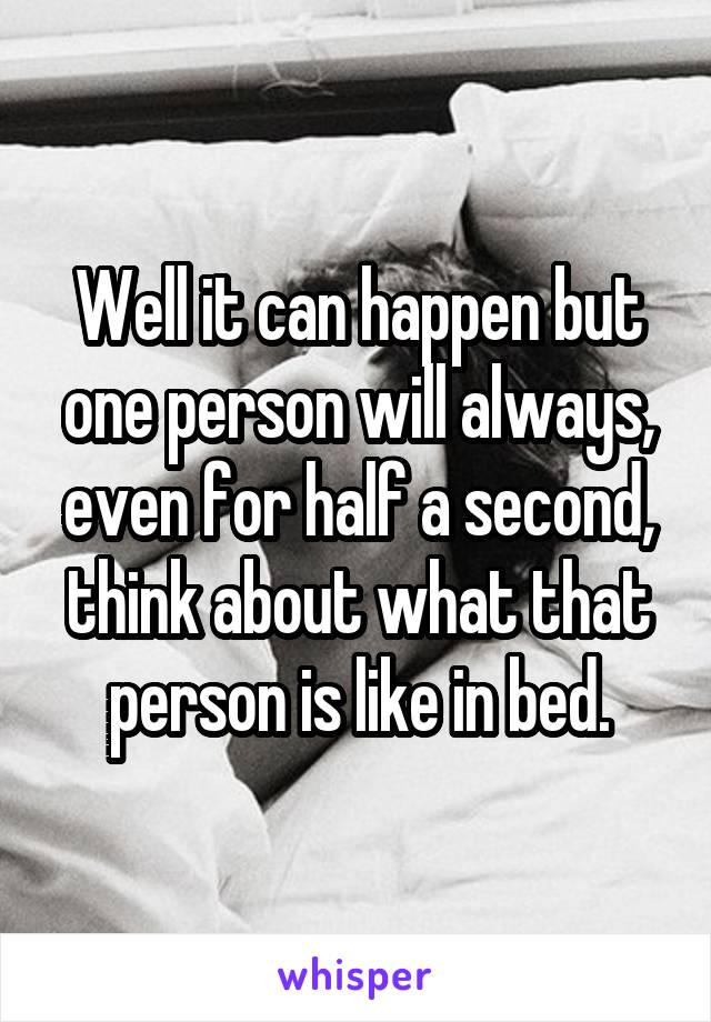 Well it can happen but one person will always, even for half a second, think about what that person is like in bed.