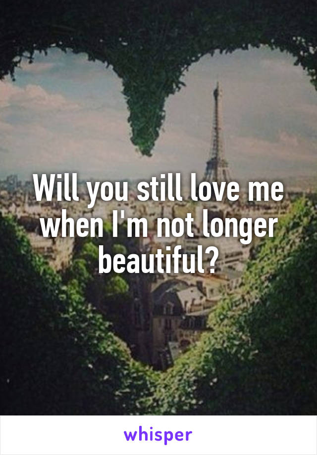 Will you still love me when I'm not longer beautiful?