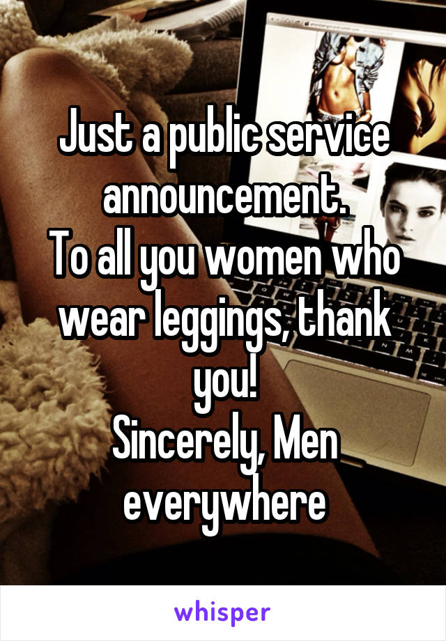 Just a public service announcement.
To all you women who wear leggings, thank you!
Sincerely, Men everywhere