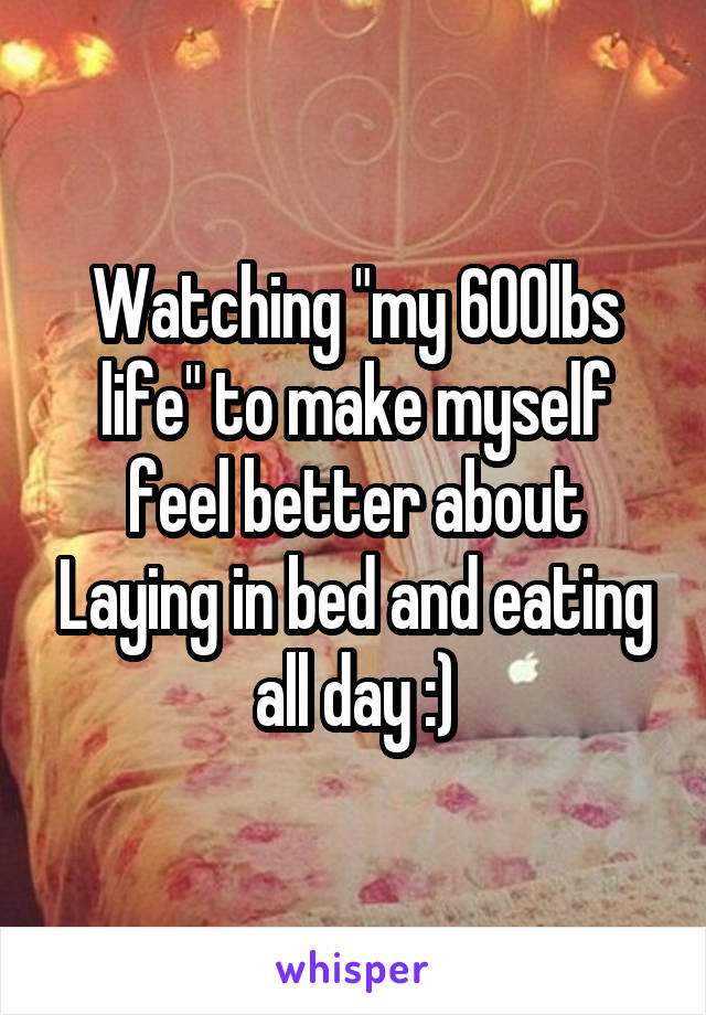 Watching "my 600lbs life" to make myself feel better about Laying in bed and eating all day :)