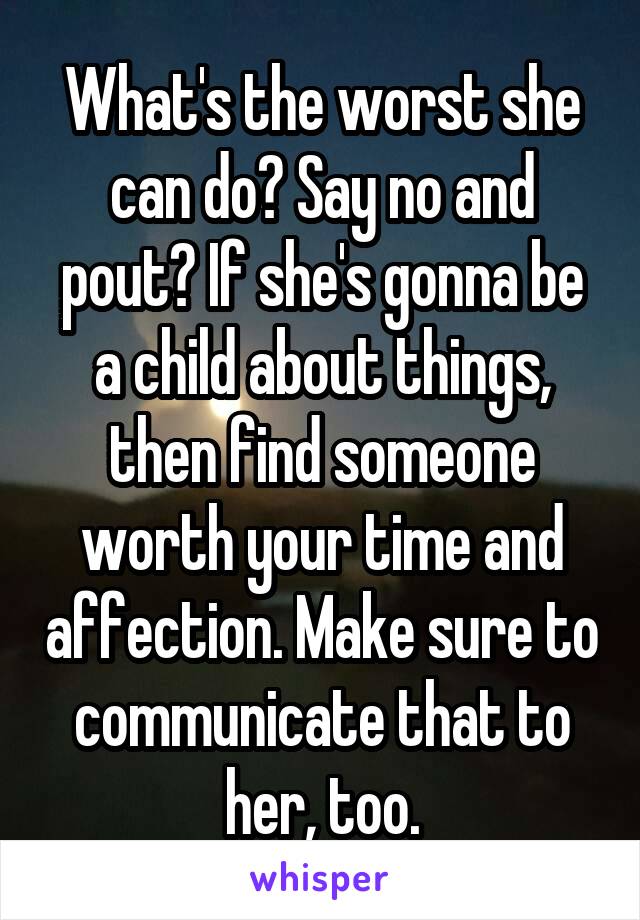 What's the worst she can do? Say no and pout? If she's gonna be a child about things, then find someone worth your time and affection. Make sure to communicate that to her, too.