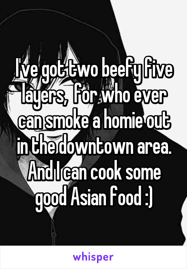 I've got two beefy five layers,  for who ever can smoke a homie out in the downtown area. And I can cook some good Asian food :)