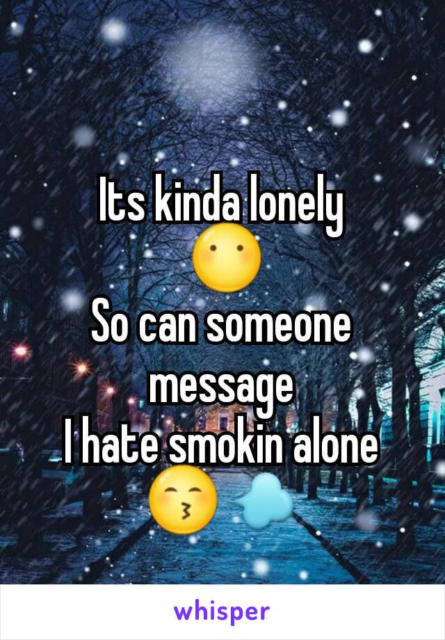 Its kinda lonely
 😶
So can someone message
I hate smokin alone
😙💨