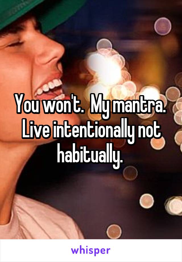 You won't.  My mantra.  Live intentionally not habitually. 