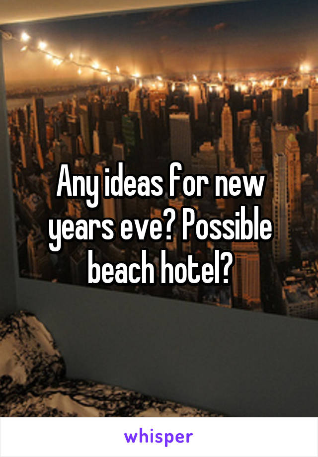 Any ideas for new years eve? Possible beach hotel?