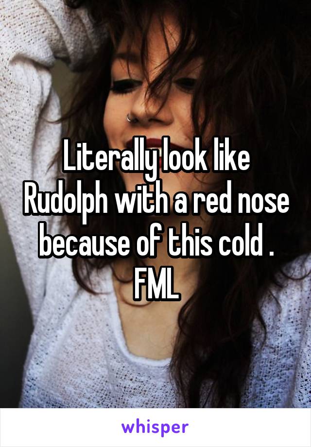 Literally look like Rudolph with a red nose because of this cold . FML