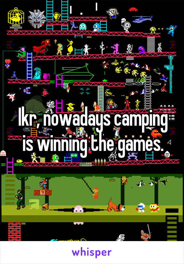 Ikr, nowadays camping is winning the games.