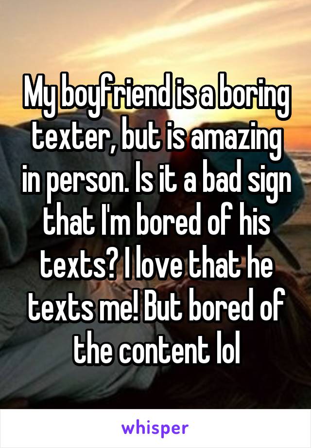 My boyfriend is a boring texter, but is amazing in person. Is it a bad sign that I'm bored of his texts? I love that he texts me! But bored of the content lol