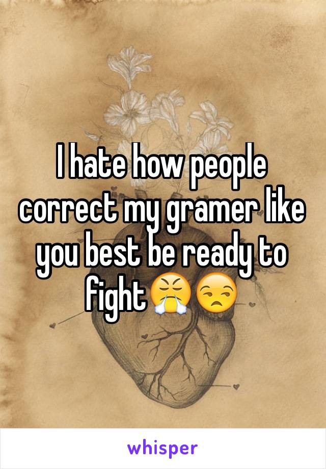 I hate how people correct my gramer like you best be ready to fight😤😒