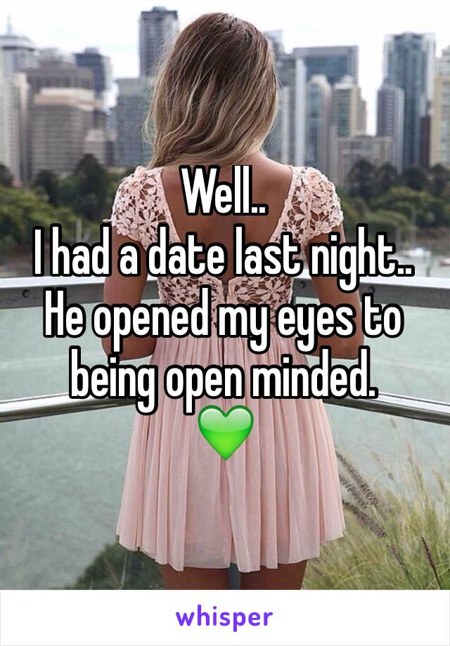 Well..
I had a date last night.. He opened my eyes to being open minded. 
💚