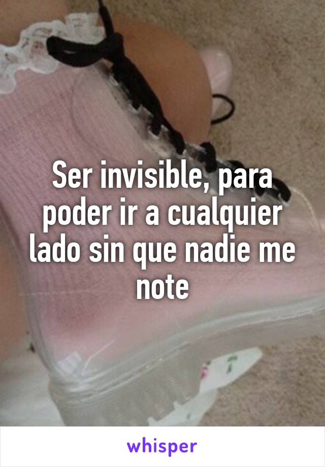 Ser invisible, para poder ir a cualquier lado sin que nadie me note