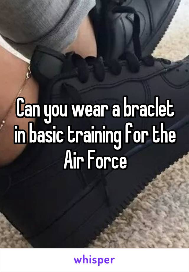 Can you wear a braclet in basic training for the Air Force