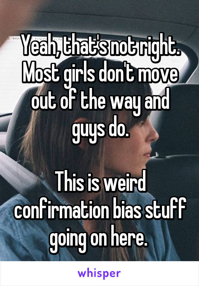 Yeah, that's not right. Most girls don't move out of the way and guys do.

This is weird confirmation bias stuff going on here. 