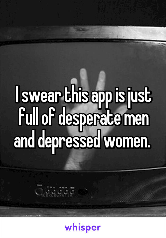 I swear this app is just full of desperate men and depressed women. 