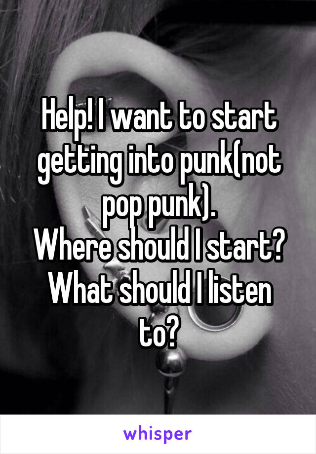 Help! I want to start getting into punk(not pop punk).
Where should I start?
What should I listen to?